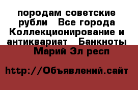 породам советские рубли - Все города Коллекционирование и антиквариат » Банкноты   . Марий Эл респ.